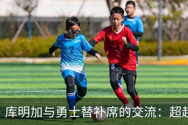 库明加与勇士替补席的交流：超越篮球的友谊