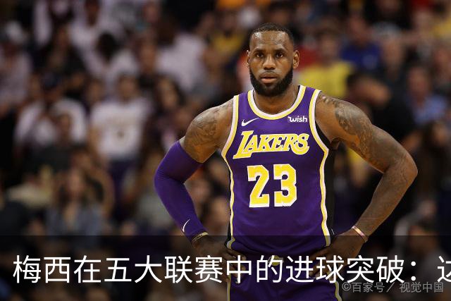 梅西在五大联赛中的进球突破：达到697球超越C罗