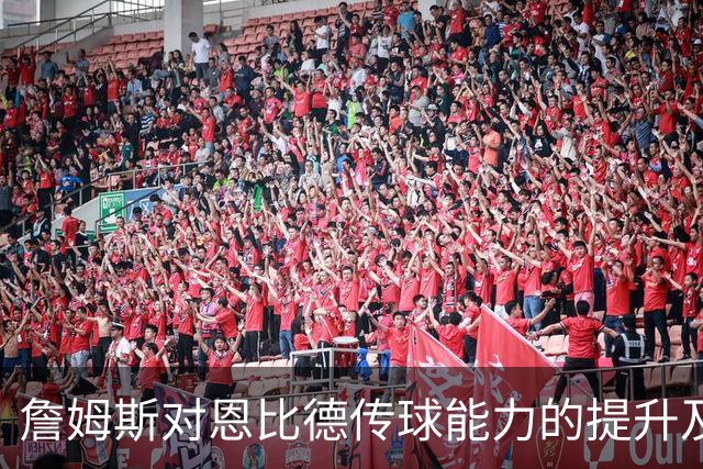 詹姆斯对恩比德传球能力的提升及其对76人战术的影响