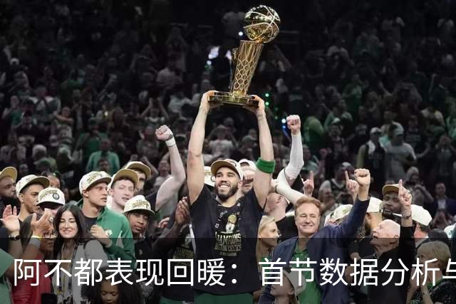 阿不都表现回暖：首节数据分析与球队走势