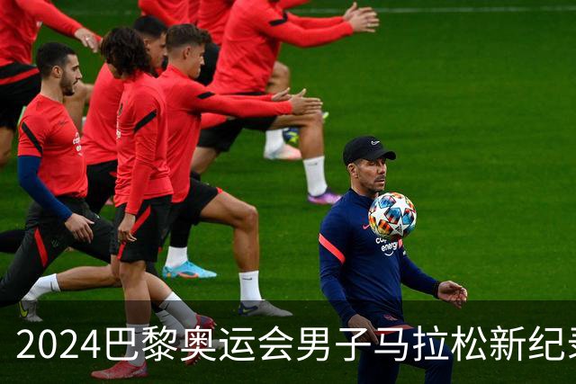 2024巴黎奥运会男子马拉松新纪录及赛事结果分析